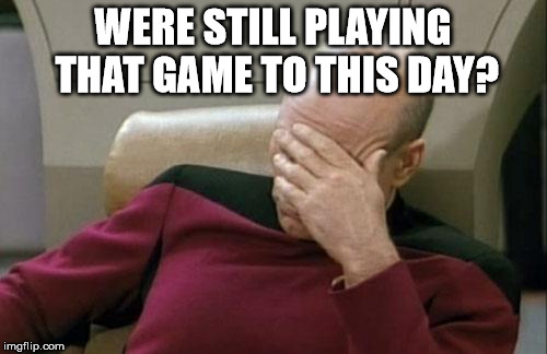 Captain Picard Facepalm Meme | WERE STILL PLAYING THAT GAME TO THIS DAY? | image tagged in memes,captain picard facepalm | made w/ Imgflip meme maker