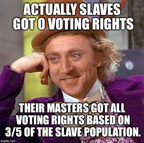 Creepy Condescending Wonka Meme | ACTUALLY SLAVES GOT 0 VOTING RIGHTS THEIR MASTERS GOT ALL VOTING RIGHTS BASED ON 3/5 OF THE SLAVE POPULATION. | image tagged in memes,creepy condescending wonka | made w/ Imgflip meme maker
