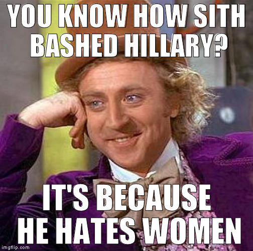 Creepy Condescending Wonka Meme | YOU KNOW HOW SITH BASHED HILLARY? IT'S BECAUSE HE HATES WOMEN | image tagged in memes,creepy condescending wonka | made w/ Imgflip meme maker