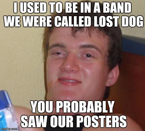 10 Guy Meme | I USED TO BE IN A BAND WE WERE CALLED LOST DOG; YOU PROBABLY SAW OUR POSTERS | image tagged in memes,10 guy | made w/ Imgflip meme maker