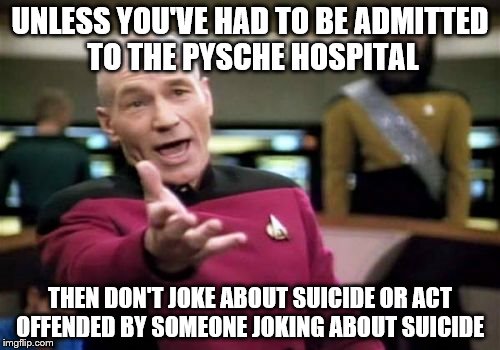 I've earned the right to joke about suicide  | UNLESS YOU'VE HAD TO BE ADMITTED TO THE PYSCHE HOSPITAL; THEN DON'T JOKE ABOUT SUICIDE OR ACT OFFENDED BY SOMEONE JOKING ABOUT SUICIDE | image tagged in memes,picard wtf | made w/ Imgflip meme maker