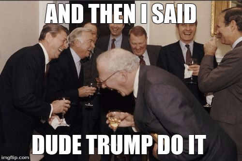 Laughing Men In Suits Meme | AND THEN I SAID; DUDE TRUMP DO IT | image tagged in memes,laughing men in suits | made w/ Imgflip meme maker