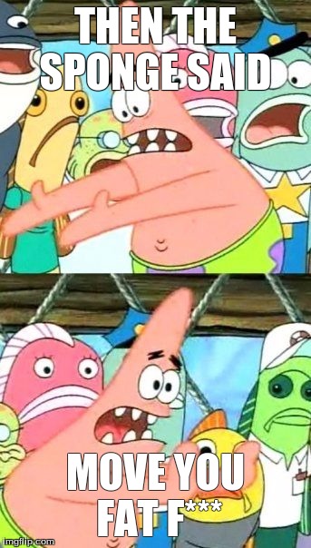 Put It Somewhere Else Patrick Meme | THEN THE SPONGE SAID; MOVE YOU FAT F*** | image tagged in memes,put it somewhere else patrick | made w/ Imgflip meme maker