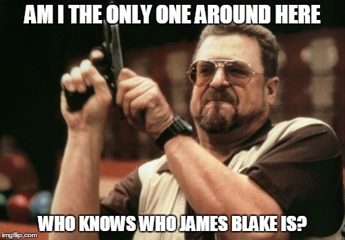 Am I The Only One Around Here | AM I THE ONLY ONE AROUND HERE; WHO KNOWS WHO JAMES BLAKE IS? | image tagged in memes,am i the only one around here | made w/ Imgflip meme maker
