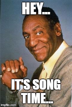 Bill Cosby  | HEY... IT'S SONG TIME... | image tagged in bill cosby | made w/ Imgflip meme maker