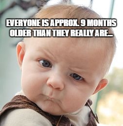 Skeptical Baby | EVERYONE IS APPROX. 9 MONTHS OLDER THAN THEY REALLY ARE... | image tagged in memes,skeptical baby | made w/ Imgflip meme maker