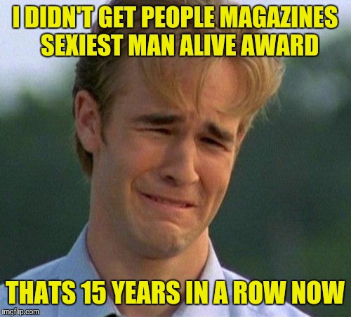 1990s First World Problems | I DIDN'T GET PEOPLE MAGAZINES  SEXIEST MAN ALIVE AWARD; THATS 15 YEARS IN A ROW NOW | image tagged in memes,1990s first world problems | made w/ Imgflip meme maker