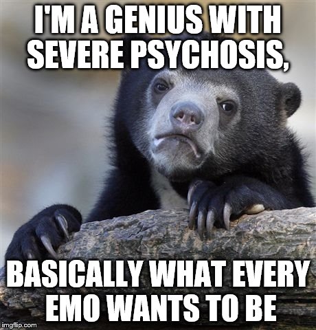 Sounds like a belong on one of those edgy crime/MED Tv shows | I'M A GENIUS WITH SEVERE PSYCHOSIS, BASICALLY WHAT EVERY EMO WANTS TO BE | image tagged in memes,confession bear | made w/ Imgflip meme maker