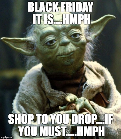 Star Wars Yoda | BLACK FRIDAY IT IS....HMPH; SHOP TO YOU DROP....IF YOU MUST.....HMPH | image tagged in memes,star wars yoda | made w/ Imgflip meme maker