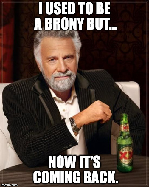 The Most Interesting Man In The World Meme | I USED TO BE A BRONY BUT... NOW IT'S COMING BACK. | image tagged in memes,the most interesting man in the world | made w/ Imgflip meme maker