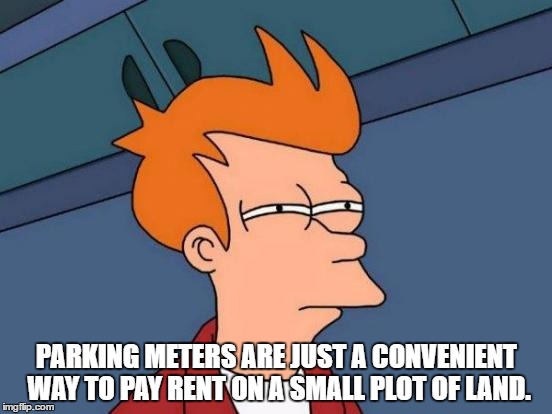 Futurama Fry | PARKING METERS ARE JUST A CONVENIENT WAY TO PAY RENT ON A SMALL PLOT OF LAND. | image tagged in memes,futurama fry | made w/ Imgflip meme maker