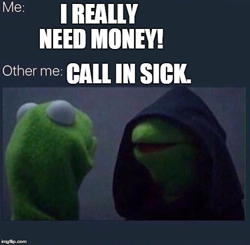 Evil Kermit | I REALLY NEED MONEY! CALL IN SICK. | image tagged in evil kermit | made w/ Imgflip meme maker