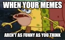 SpongeMeme #4 |  WHEN YOUR MEMES; AREN'T AS FUNNY AS YOU THINK | image tagged in caveman spongebob | made w/ Imgflip meme maker