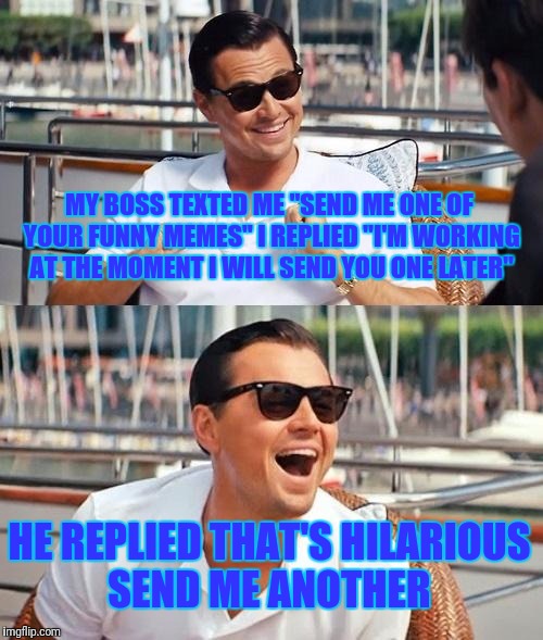 Leonardo Dicaprio Wolf Of Wall Street | MY BOSS TEXTED ME "SEND ME ONE OF YOUR FUNNY MEMES" I REPLIED "I'M WORKING AT THE MOMENT I WILL SEND YOU ONE LATER"; HE REPLIED THAT'S HILARIOUS SEND ME ANOTHER | image tagged in memes,leonardo dicaprio wolf of wall street | made w/ Imgflip meme maker