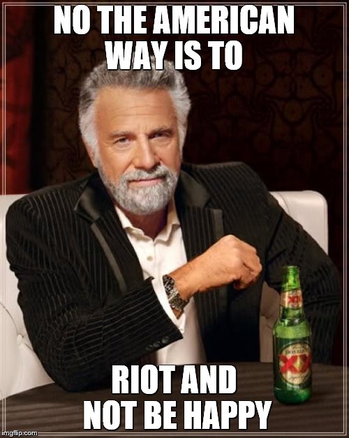 The Most Interesting Man In The World | NO THE AMERICAN WAY IS TO; RIOT AND NOT BE HAPPY | image tagged in memes,the most interesting man in the world | made w/ Imgflip meme maker