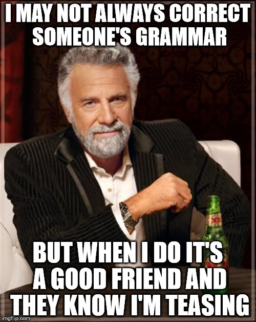 The Most Interesting Man In The World Meme | I MAY NOT ALWAYS CORRECT SOMEONE'S GRAMMAR BUT WHEN I DO IT'S A GOOD FRIEND AND THEY KNOW I'M TEASING | image tagged in memes,the most interesting man in the world | made w/ Imgflip meme maker