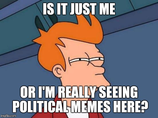 Futurama Fry | IS IT JUST ME; OR I'M REALLY SEEING POLITICAL MEMES HERE? | image tagged in memes,futurama fry | made w/ Imgflip meme maker