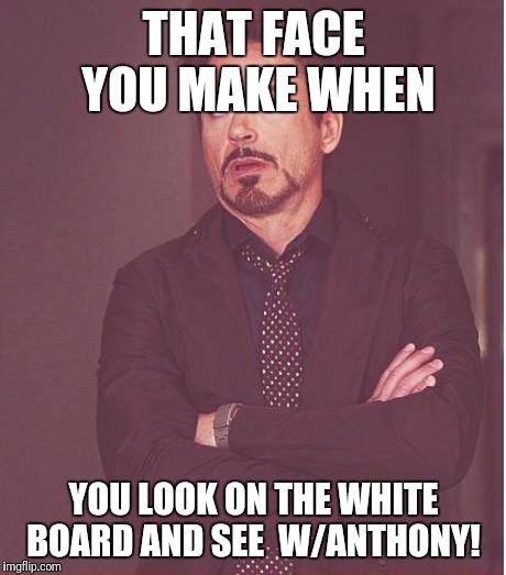 Face You Make Robert Downey Jr Meme | THAT FACE YOU MAKE WHEN; YOU LOOK ON THE WHITE BOARD AND SEE 
W/ANTHONY! | image tagged in memes,face you make robert downey jr | made w/ Imgflip meme maker