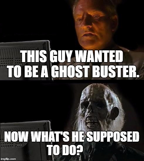 What now? | THIS GUY WANTED TO BE A GHOST BUSTER. NOW WHAT'S HE SUPPOSED TO DO? | image tagged in memes,ill just wait here,ghostbusters,ghost,funny,cool | made w/ Imgflip meme maker