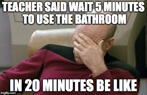 Captain Picard Facepalm | TEACHER SAID WAIT 5 MINUTES TO USE THE BATHROOM; IN 20 MINUTES BE LIKE | image tagged in memes,captain picard facepalm | made w/ Imgflip meme maker