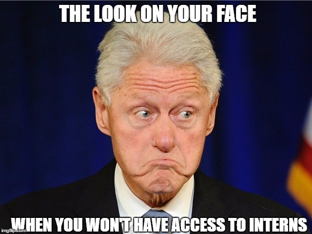 No More Interns | THE LOOK ON YOUR FACE; WHEN YOU WON'T HAVE ACCESS TO INTERNS | image tagged in bill clinton,interns,funny,politics,trump,sad | made w/ Imgflip meme maker