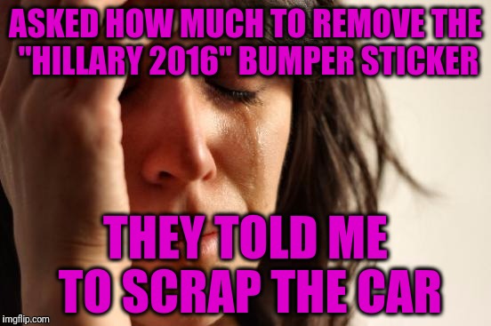 First World Problems Meme | ASKED HOW MUCH TO REMOVE THE "HILLARY 2016" BUMPER STICKER; THEY TOLD ME TO SCRAP THE CAR | image tagged in memes,first world problems | made w/ Imgflip meme maker