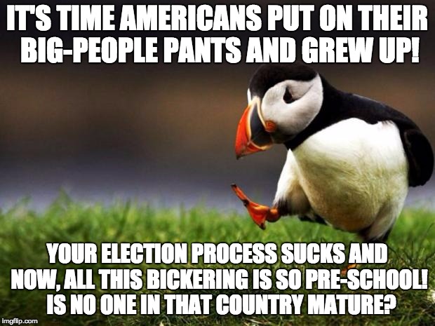 Unpopular Opinion Puffin Meme | IT'S TIME AMERICANS PUT ON THEIR BIG-PEOPLE PANTS AND GREW UP! YOUR ELECTION PROCESS SUCKS AND NOW, ALL THIS BICKERING IS SO PRE-SCHOOL!  IS NO ONE IN THAT COUNTRY MATURE? | image tagged in memes,unpopular opinion puffin | made w/ Imgflip meme maker
