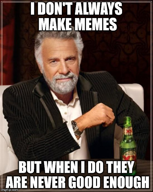 The Most Interesting Man In The World Meme | I DON'T ALWAYS MAKE MEMES BUT WHEN I DO THEY ARE NEVER GOOD ENOUGH | image tagged in memes,the most interesting man in the world | made w/ Imgflip meme maker