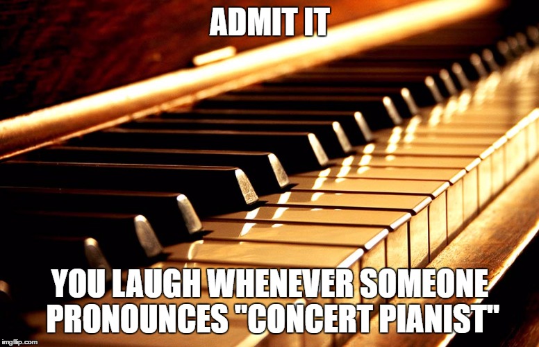ADMIT IT; YOU LAUGH WHENEVER SOMEONE PRONOUNCES "CONCERT PIANIST" | image tagged in funny memes | made w/ Imgflip meme maker