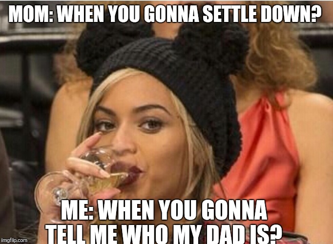 MOM: WHEN YOU GONNA SETTLE DOWN? ME: WHEN YOU GONNA TELL ME WHO MY DAD IS? | image tagged in thanksgiving,beyonce,beyoncequeen,beyonce side eye | made w/ Imgflip meme maker