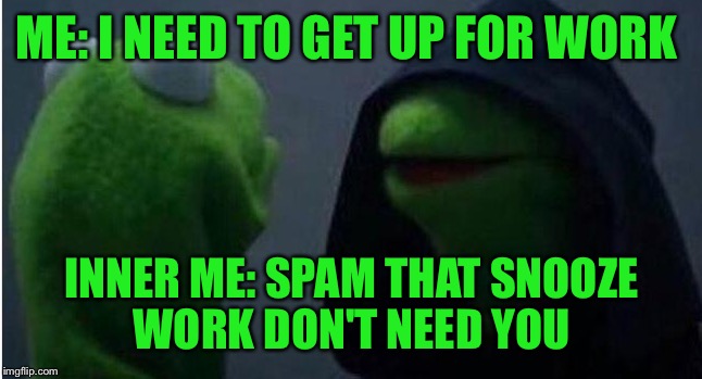 Waking up in the morning  | ME: I NEED TO GET UP FOR WORK; INNER ME: SPAM THAT SNOOZE WORK DON'T NEED YOU | image tagged in funny memes,memes,evil kermit,work,sleep | made w/ Imgflip meme maker