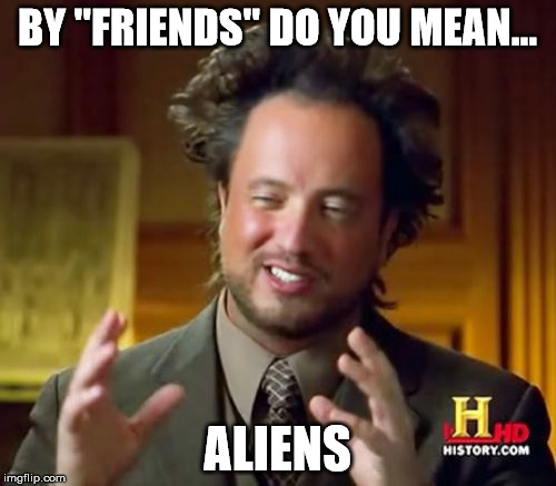 Ancient Aliens Meme | BY "FRIENDS" DO YOU MEAN... ALIENS | image tagged in memes,ancient aliens | made w/ Imgflip meme maker