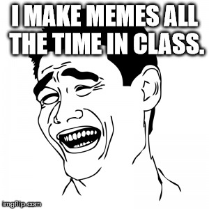 I MAKE MEMES ALL THE TIME IN CLASS. | made w/ Imgflip meme maker