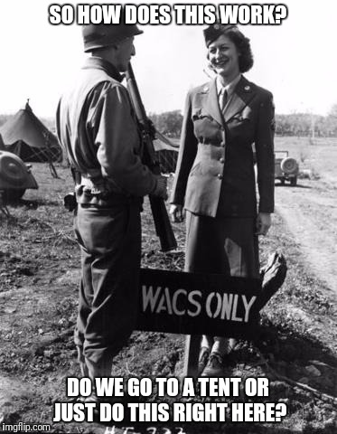 Army Support Services were awesome in the 40's. | SO HOW DOES THIS WORK? DO WE GO TO A TENT OR JUST DO THIS RIGHT HERE? | image tagged in army,hand job | made w/ Imgflip meme maker