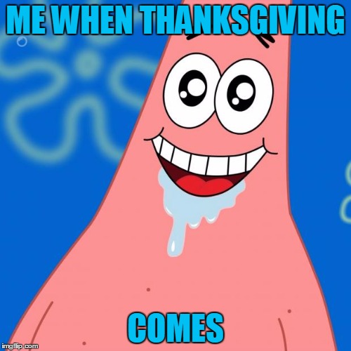 Patrick ready | ME WHEN THANKSGIVING; COMES | image tagged in patrick ready | made w/ Imgflip meme maker