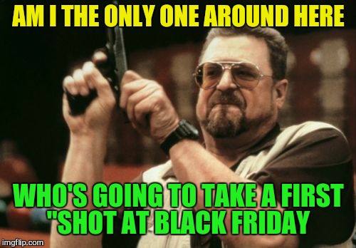 Am I The Only One Around Here Meme | AM I THE ONLY ONE AROUND HERE WHO'S GOING TO TAKE A FIRST "SHOT AT BLACK FRIDAY | image tagged in memes,am i the only one around here | made w/ Imgflip meme maker