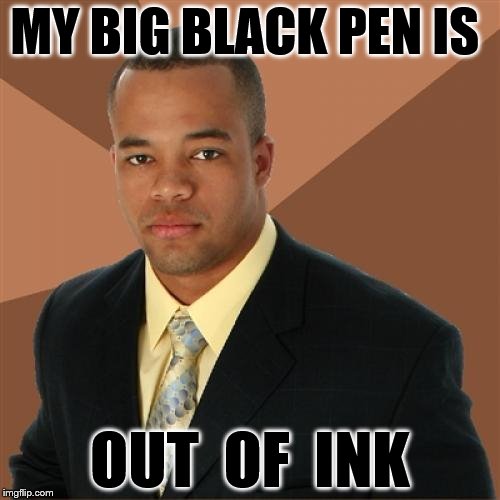 Successful Black Man Meme | MY BIG BLACK PEN IS; OUT  OF  INK | image tagged in memes,successful black man | made w/ Imgflip meme maker