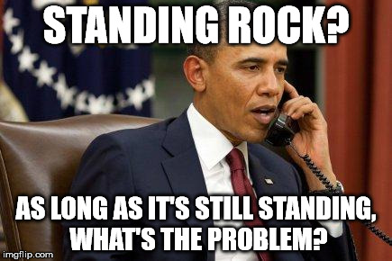 Obama exercising his right to be ignant | STANDING ROCK? AS LONG AS IT'S STILL STANDING, WHAT'S THE PROBLEM? | image tagged in barack obama,standing rock | made w/ Imgflip meme maker