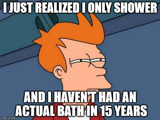 I really miss having baths, but as an adult I would have to use a lot of water | I JUST REALIZED I ONLY SHOWER; AND I HAVEN'T HAD AN ACTUAL BATH IN 15 YEARS | image tagged in memes,futurama fry | made w/ Imgflip meme maker