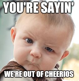 Skeptical Baby Meme | YOU'RE SAYIN'; WE'RE OUT OF CHEERIOS | image tagged in memes,skeptical baby | made w/ Imgflip meme maker