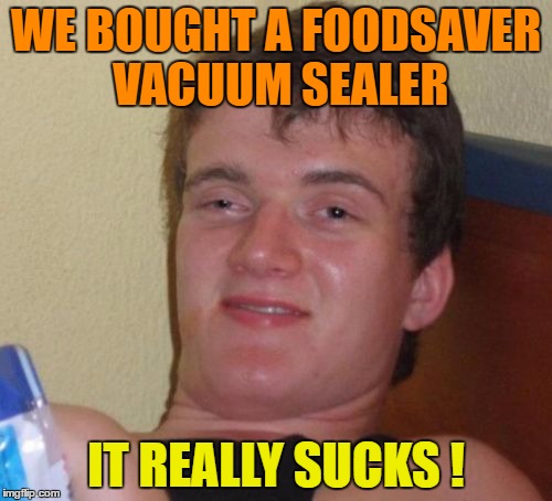 10 Guy Meme | WE BOUGHT A FOODSAVER VACUUM SEALER; IT REALLY SUCKS ! | image tagged in memes,10 guy | made w/ Imgflip meme maker