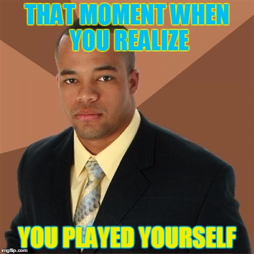 he did it to himself | THAT MOMENT WHEN YOU REALIZE; YOU PLAYED YOURSELF | image tagged in memes,successful black man | made w/ Imgflip meme maker