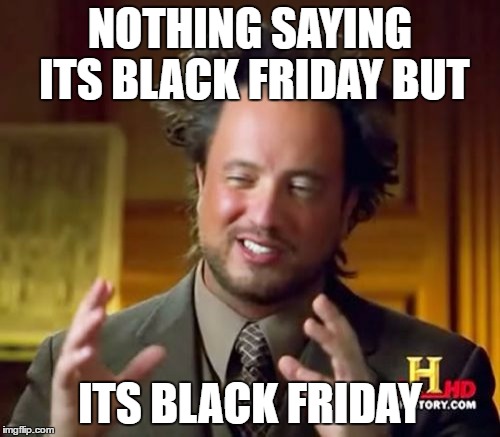 Ancient Aliens Meme | NOTHING SAYING ITS BLACK FRIDAY BUT; ITS BLACK FRIDAY | image tagged in memes,ancient aliens | made w/ Imgflip meme maker