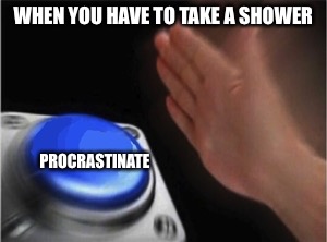 Blank Nut Button | WHEN YOU HAVE TO TAKE A SHOWER; PROCRASTINATE | image tagged in blank nut button | made w/ Imgflip meme maker