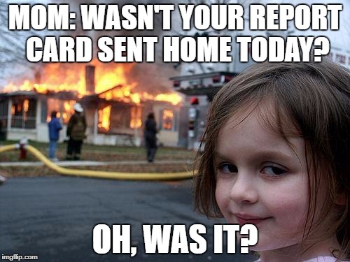 Disaster Girl | MOM: WASN'T YOUR REPORT CARD SENT HOME TODAY? OH, WAS IT? | image tagged in memes,disaster girl | made w/ Imgflip meme maker