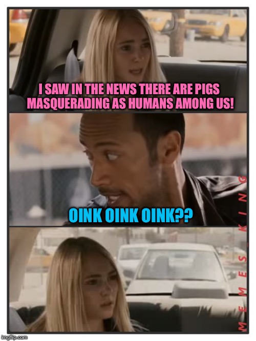 The Rock Driving - Sara Reaction | I SAW IN THE NEWS THERE ARE PIGS MASQUERADING AS HUMANS AMONG US! OINK OINK OINK?? | image tagged in the rock driving - sara reaction,memes,the rock driving | made w/ Imgflip meme maker