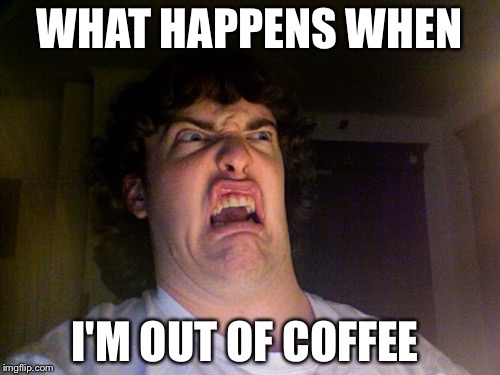 Oh No | WHAT HAPPENS WHEN; I'M OUT OF COFFEE | image tagged in memes,oh no | made w/ Imgflip meme maker