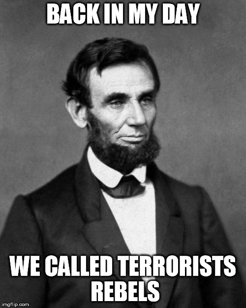 Abraham Lincoln | BACK IN MY DAY; WE CALLED TERRORISTS REBELS | image tagged in abraham lincoln | made w/ Imgflip meme maker