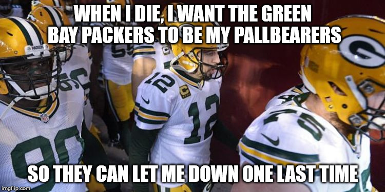 Green Bay Packers Pallbearers | WHEN I DIE, I WANT THE GREEN BAY PACKERS TO BE MY PALLBEARERS; SO THEY CAN LET ME DOWN ONE LAST TIME | image tagged in green bay packers | made w/ Imgflip meme maker