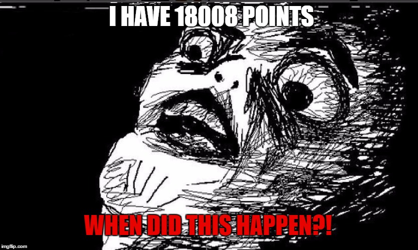 Last time I checked I only had 10467! The fudge happened?! | I HAVE 18008 POINTS; WHEN DID THIS HAPPEN?! | image tagged in shocked face | made w/ Imgflip meme maker